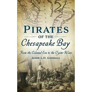 Pirates of the Chesapeake Bay: From the Colonial Era to the Oyster Wars, Hardcover - Jamie L. H. Goodall imagine