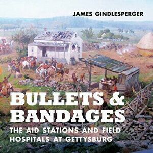 Bullets and Bandages: The Aid Stations and Field Hospitals at Gettysburg, Hardcover - James Gindlesperger imagine