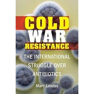 Cold War Resistance: The International Struggle Over Antibiotics, Hardcover - Marc Landas imagine