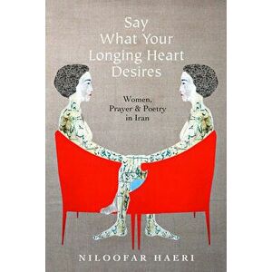 Say What Your Longing Heart Desires: Women, Prayer, and Poetry in Iran, Paperback - Niloofar Haeri imagine