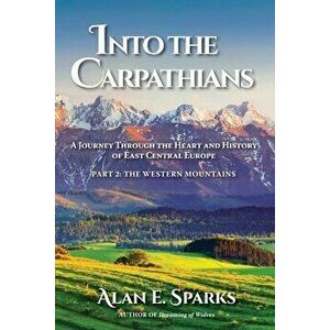 Into the Carpathians: A Journey Through the Heart and History of East Central Europe (Part 2: The Western Mountains) - Alan E. Sparks imagine