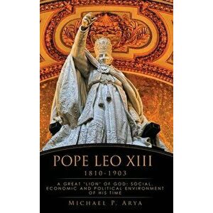 Pope Leo XIII 1810-1903: A Great lion of God: Social, Economic and Political Environment of His Time, Hardcover - Michael P. Arya imagine