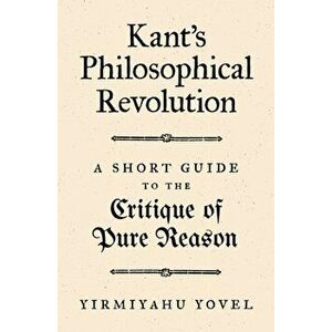 Kant's Philosophical Revolution. A Short Guide to the Critique of Pure Reason, Paperback - Yirmiyahu Yovel imagine