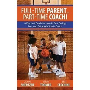 Full-Time Parent... Part-Time Coach!: A Practical Guide for How to Be a Caring, Fun, and Fair Youth Sports Coach - John Shertzer imagine