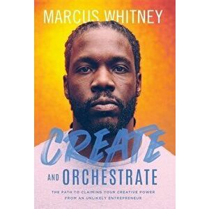 Create and Orchestrate: The Path to Claiming Your Creative Power from an Unlikely Entrepreneur, Hardcover - Marcus Whitney imagine