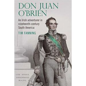 Don Juan O'Brien: An Irish Adventurer in Nineteenth-Century South America, Hardcover - Tim Fanning imagine