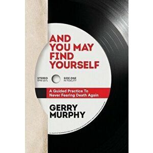 And You May Find Yourself: A Guided Practice To Never Fearing Death Again, Hardcover - Gerry Murphy imagine