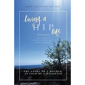 Living a HIP Life - Humble, Intentional, Prepared: The Story of a Mother, as Told by a Daughter, Paperback - Susan Lycett Davis (Dr Sue) imagine