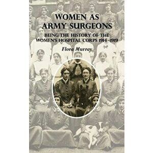 Women as Army Surgeons: Being The History Of The Women's Hospital Corps 1914-1919, Paperback - Flora Murray imagine