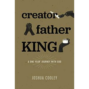 Creator, Father, King: A One Year Journey with God, Paperback - Joshua Cooley imagine