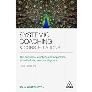 Systemic Coaching and Constellations. The Principles, Practices and Application for Individuals, Teams and Groups, Paperback - John Whittington imagine