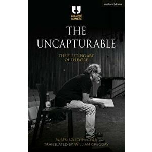 The Uncapturable. The Fleeting Art of Theatre, Paperback - Ruben Szuchmacher imagine