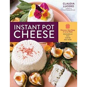 Instant Pot Cheese: Discover How Easy It Is to Make Mozzarella, Feta, Chevre and More, Paperback - Claudia Lucero imagine