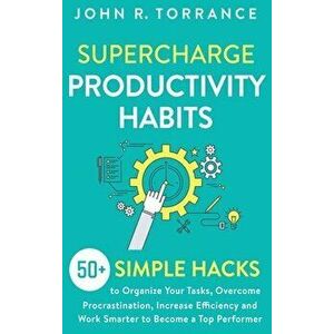Supercharge Productivity Habits: 50 Simple Hacks to Organize Your Tasks, Overcome Procrastination, Increase Efficiency and Work Smarter to Become a T imagine