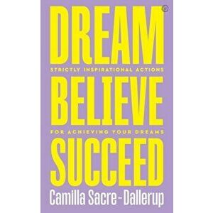 Dream, Believe, Succeed. Strictly Inspirational Actions for Achieving Your Dreams, Paperback - Camilla Sacre-Dallerup imagine