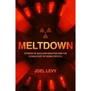 Meltdown. Stories of nuclear disaster and the human cost of going critical, Paperback - Joel Levy imagine