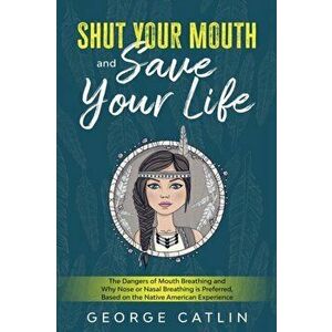 Shut Your Mouth and Save Your Life: The Dangers of Mouth Breathing and Why Nose or Nasal Breathing is Preferred, Based on the Native American Experien imagine