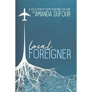 Local Foreigner: A Collection of Poems Searching for Home by Amanda Dufour, Paperback - Amanda Dufour imagine