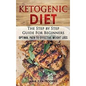 Ketogenic Diet: The Step by Step Guide for Beginners: Optimal Path to Effective Weight Loss: The Step by Step Guide for Beginners: - Jamie Ken Moore imagine