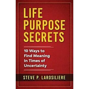 Life Purpose Secrets: 10 Ways to Find Meaning In Times of Uncertainty, Paperback - Steve P. Larosiliere imagine