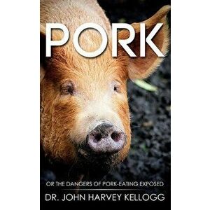 Pork: Or the Dangers of Pork-eating Exposed (Annotated), Paperback - John Harvey Kellogg imagine