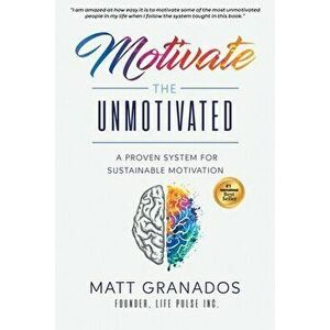 Motivate the Unmotivated: A proven system for sustainable motivation, Paperback - Matt Granados imagine