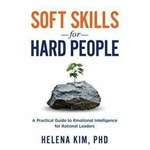 Soft Skills for Hard People: A Practical Guide to Emotional Intelligence for Rational Leaders, Paperback - Helena Kim imagine