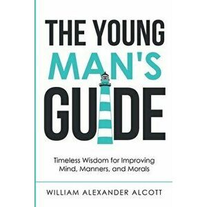 The Young Man's Guide: Timeless Wisdom for Improving Mind, Manners, and Morals (Annotated), Paperback - William Alexander Alcott imagine