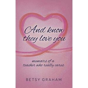And know they love you. memoirs of a teacher who really cares, Paperback - Betsy Graham imagine