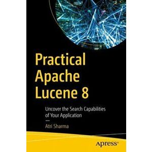 Practical Apache Lucene 8. Uncover the Search Capabilities of Your Application, Paperback - Atri Sharma imagine