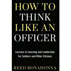 How to Think Like an Officer. Lessons in Learning and Leadership for Soldiers and Citizens, Hardback - Reed Bonadonna imagine