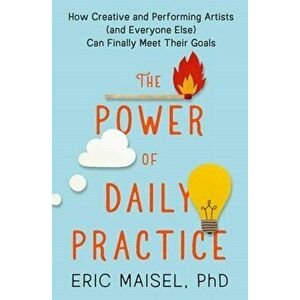 Power of Daily Practice. How Creative and Performing Artists (and Everyone Else) Can Finally Meet Their Goals, Paperback - Eric Maisel imagine