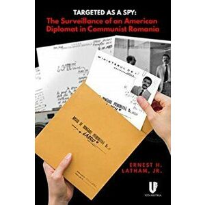 Targeted as a Spy. Surveillance of an American Diplomat in Communist Romania, Hardback - Ernest Latham imagine