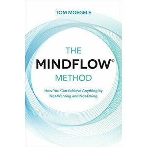 The Mindflow(c) Method: How You Can Achieve Anything by Not-Wanting and Not-Doing, Paperback - Tom Moegele imagine