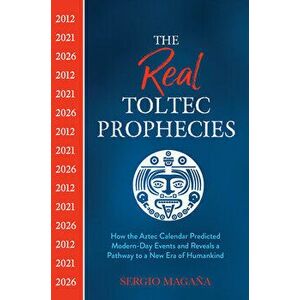 The Real Toltec Prophecies: How the Aztec Calendar Predicted Modern-Day Events and Reveals a Pathway to a New Era of Humankind - Sergio Magaña imagine