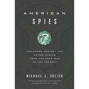 American Spies: Espionage Against the United States from the Cold War to the Present, Paperback - Michael J. Sulick imagine