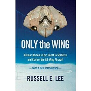 Only the Wing. Reimar Horten's Epic Quest to Stabilize and Control the All-Wing Aircraft - with a New Introduction, Paperback - Russell E. Lee imagine