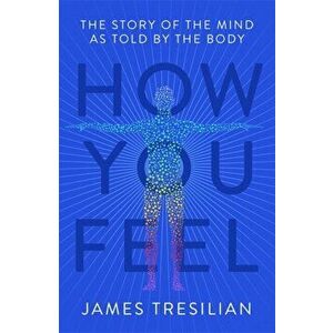How You Feel. The Story of the Mind as Told by the Body, Paperback - James Tresilian imagine