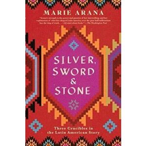 Silver, Sword, and Stone: Three Crucibles in the Latin American Story, Paperback - Marie Arana imagine