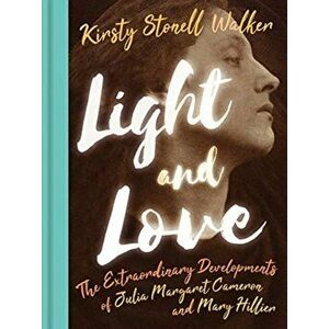 Light and Love. The Extraordinary Developments of Julia Margaret Cameron and Mary Hillier, Hardback - Kirsty Stonell Walker imagine