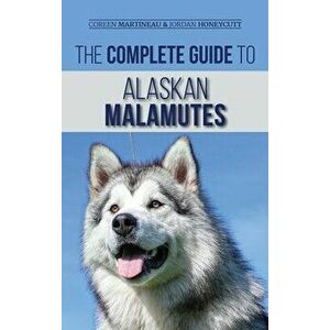The Complete Guide to Alaskan Malamutes: Finding, Training, Properly Exercising, Grooming, and Raising a Happy and Healthy Alaskan Malamute Puppy - Co imagine