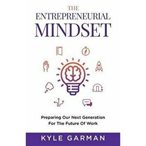 The Entrepreneurial Mindset: Preparing Our Next Generation For The Future of Work, Paperback - Kyle Garman imagine