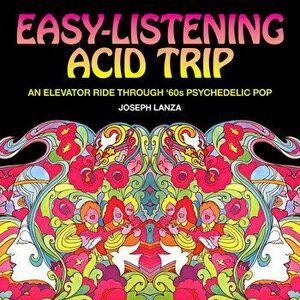 Easy Listening Acid Trip: An Elevator Ride Through Sixties Psychedelic Pop, Paperback - Joseph Lanza imagine