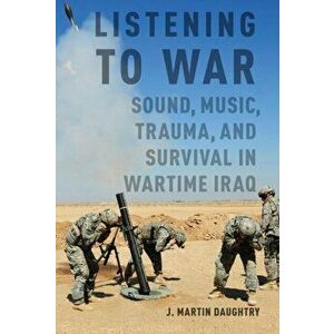 Listening to War. Sound, Music, Trauma, and Survival in Wartime Iraq, Paperback - J. Martin Daughtry imagine