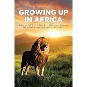 Growing Up In Africa: A Destiny Fulfilled - A True Story of Courage, Optimism and Determination in the face of Adversities - Benjamin Ogbonna imagine