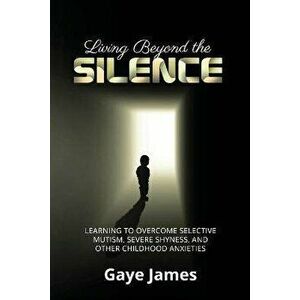 Living Beyond the Silence: Learning to Overcome Selective Mutism, Severe Shyness, and Other Childhood Anxieties - Gaye James imagine