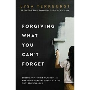 Forgiving What You Can't Forget: Discover How to Move On, Make Peace with Painful Memories, and Create a Life That's Beautiful Again - Lysa TerKeurst imagine
