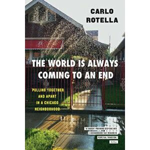 The World Is Always Coming to an End: Pulling Together and Apart in a Chicago Neighborhood, Paperback - Carlo Rotella imagine
