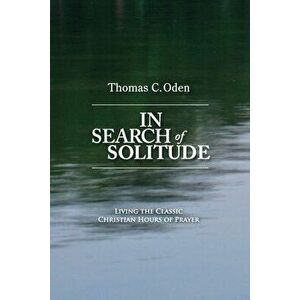 In Search of Solitude: Living the Classic Christian Hours of Prayer, Paperback - Thomas C. Oden imagine