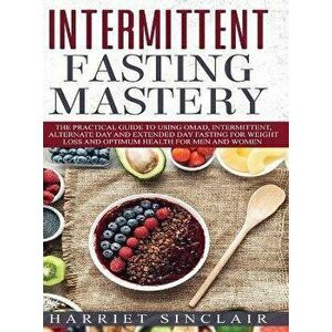 Intermittent Fasting Mastery: The Practical Guide to Using OMAD, Intermittent, Alternate Day and Extended Day Fasting for Weight Loss and Optimum He - imagine